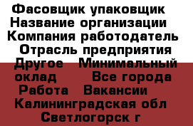 Фасовщик-упаковщик › Название организации ­ Компания-работодатель › Отрасль предприятия ­ Другое › Минимальный оклад ­ 1 - Все города Работа » Вакансии   . Калининградская обл.,Светлогорск г.